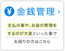 金銭管理　支払いのことや、お金の管理をするのが大変といった事でお困りの方はこちら